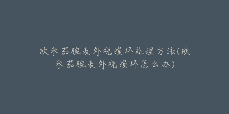 歐米茄腕表外觀損壞處理方法(歐米茄腕表外觀損壞怎么辦)