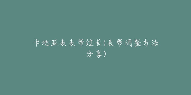 卡地亞表表帶過長(表帶調(diào)整方法分享)