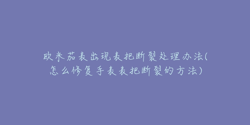 歐米茄表出現(xiàn)表把斷裂處理辦法(怎么修復(fù)手表表把斷裂的方法)