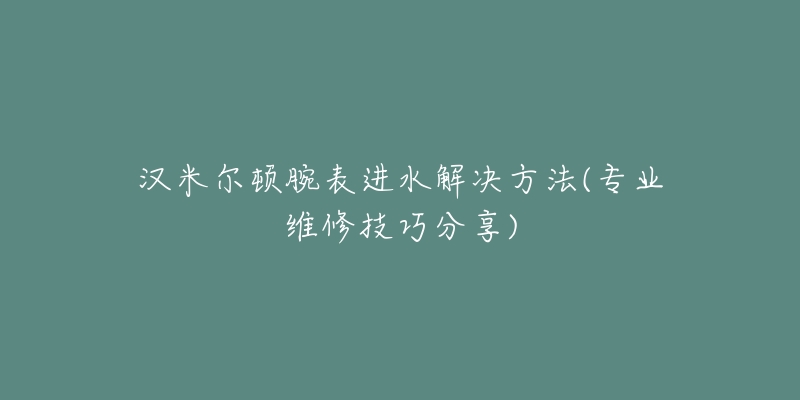 漢米爾頓腕表進水解決方法(專業(yè)維修技巧分享)