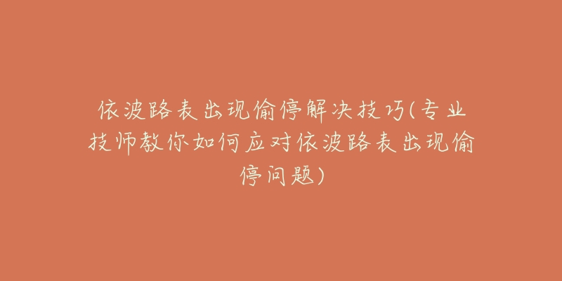 依波路表出現(xiàn)偷停解決技巧(專業(yè)技師教你如何應(yīng)對依波路表出現(xiàn)偷停問題)