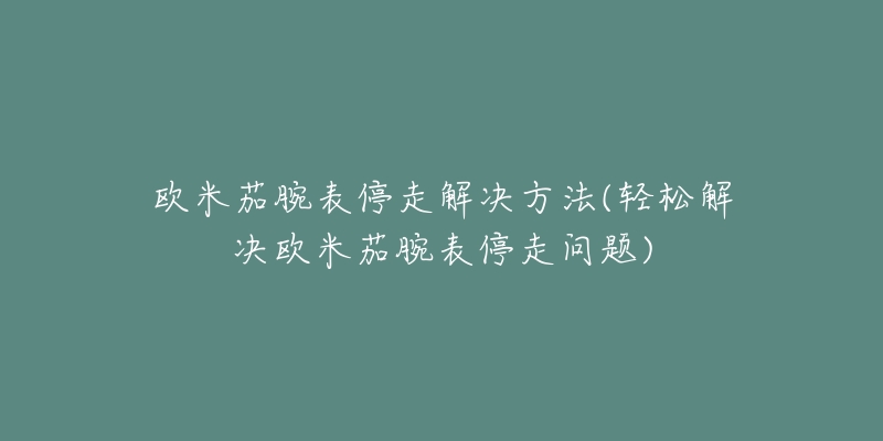 歐米茄腕表停走解決方法(輕松解決歐米茄腕表停走問題)