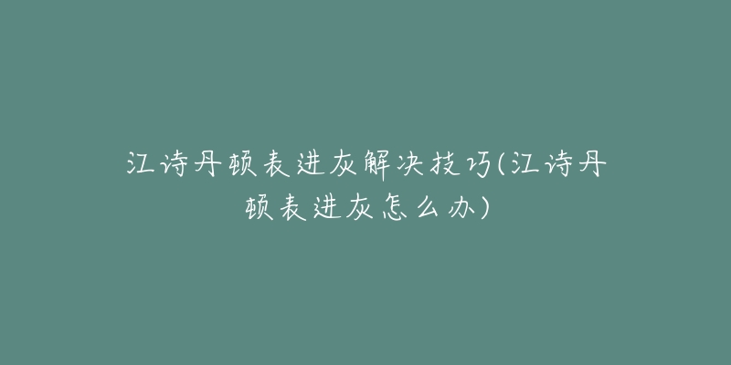 江詩丹頓表進灰解決技巧(江詩丹頓表進灰怎么辦)