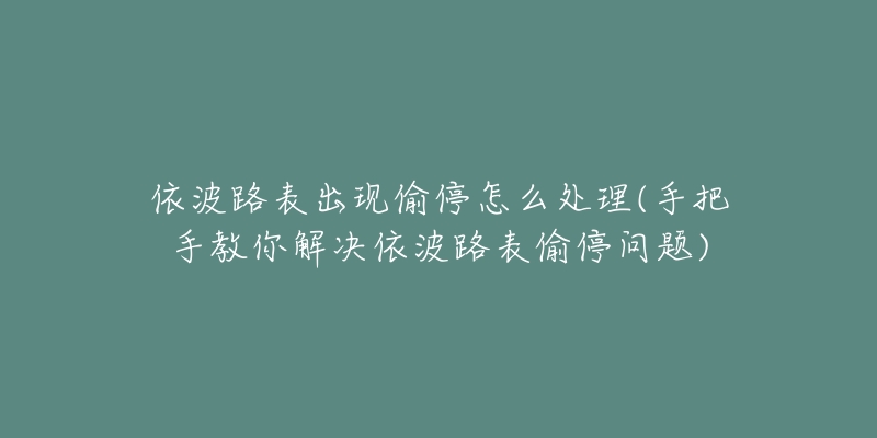 依波路表出現(xiàn)偷停怎么處理(手把手教你解決依波路表偷停問題)