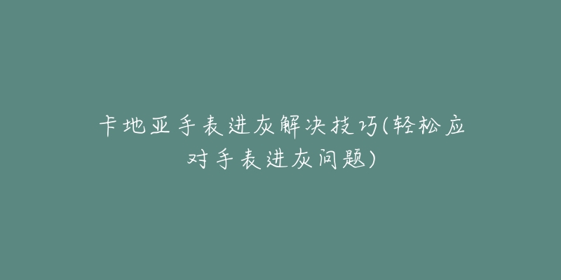 卡地亞手表進(jìn)灰解決技巧(輕松應(yīng)對(duì)手表進(jìn)灰問題)