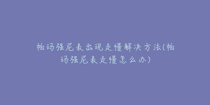 帕瑪強(qiáng)尼表出現(xiàn)走慢解決方法(帕瑪強(qiáng)尼表走慢怎么辦)