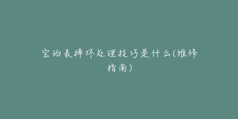 寶珀表摔壞處理技巧是什么(維修指南)