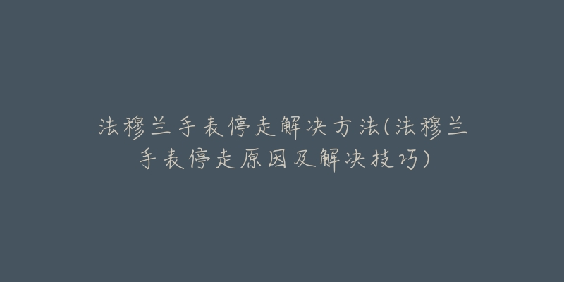 法穆蘭手表停走解決方法(法穆蘭手表停走原因及解決技巧)