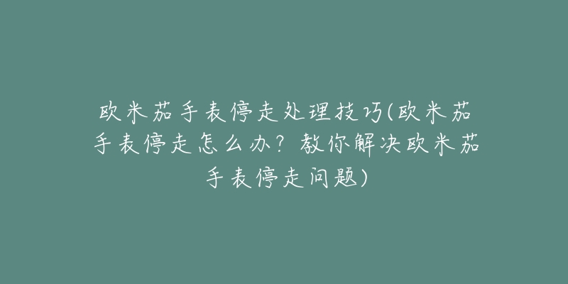 歐米茄手表停走處理技巧(歐米茄手表停走怎么辦？教你解決歐米茄手表停走問題)