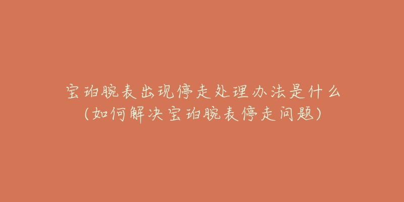 寶珀腕表出現(xiàn)停走處理辦法是什么(如何解決寶珀腕表停走問(wèn)題)