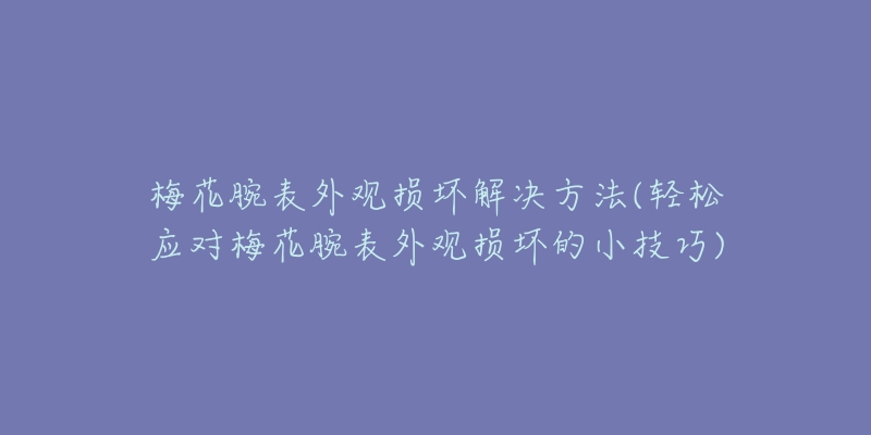 梅花腕表外觀損壞解決方法(輕松應(yīng)對梅花腕表外觀損壞的小技巧)