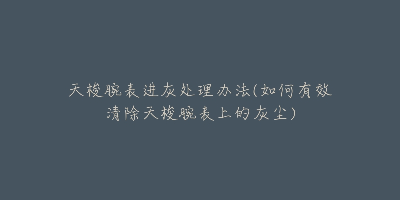 天梭腕表進灰處理辦法(如何有效清除天梭腕表上的灰塵)