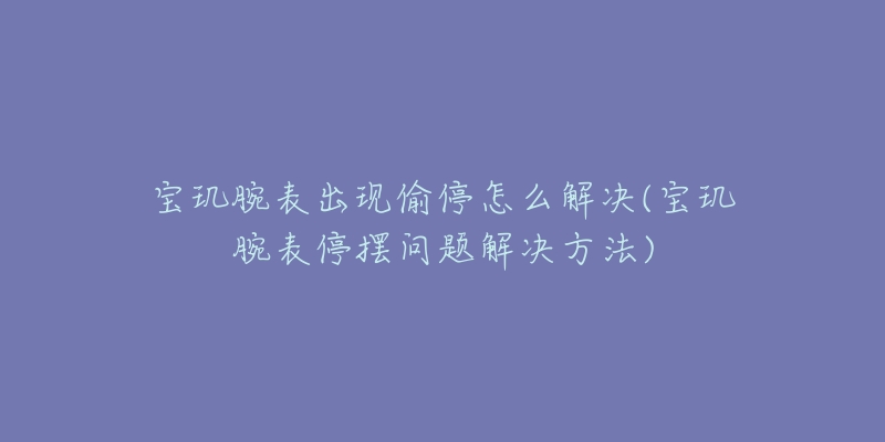 寶璣腕表出現(xiàn)偷停怎么解決(寶璣腕表停擺問(wèn)題解決方法)