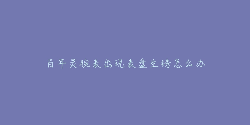 百年靈腕表出現(xiàn)表盤(pán)生銹怎么辦