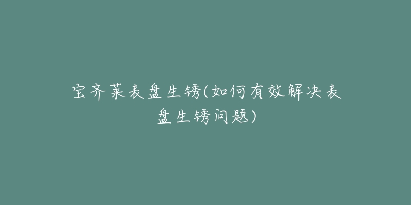 寶齊萊表盤生銹(如何有效解決表盤生銹問題)