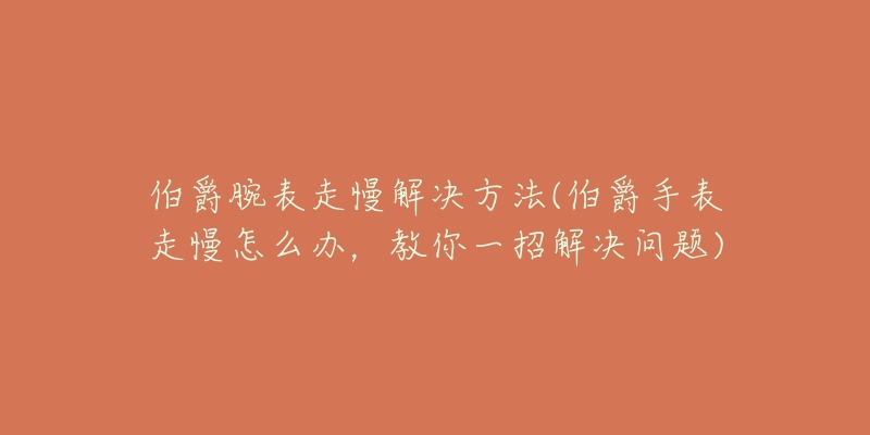 伯爵腕表走慢解決方法(伯爵手表走慢怎么辦，教你一招解決問題)