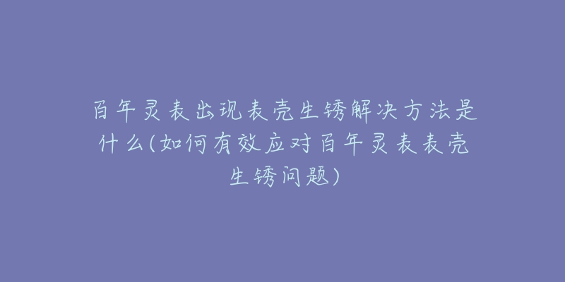 百年靈表出現(xiàn)表殼生銹解決方法是什么(如何有效應(yīng)對百年靈表表殼生銹問題)