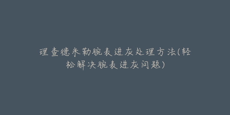 理查德米勒腕表進(jìn)灰處理方法(輕松解決腕表進(jìn)灰問題)