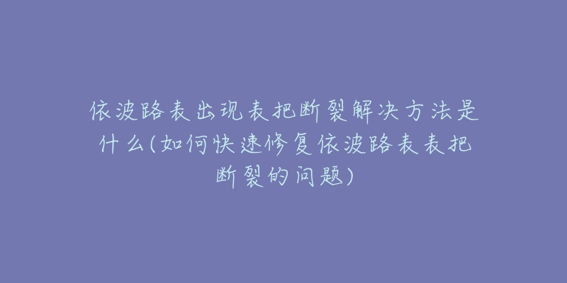 依波路表出現(xiàn)表把斷裂解決方法是什么(如何快速修復(fù)依波路表表把斷裂的問(wèn)題)