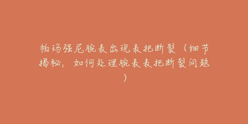 帕瑪強(qiáng)尼腕表出現(xiàn)表把斷裂（細(xì)節(jié)揭秘：如何處理腕表表把斷裂問題）