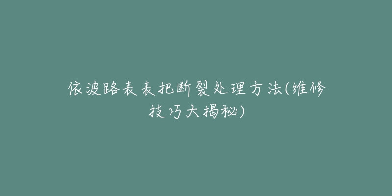 依波路表表把斷裂處理方法(維修技巧大揭秘)