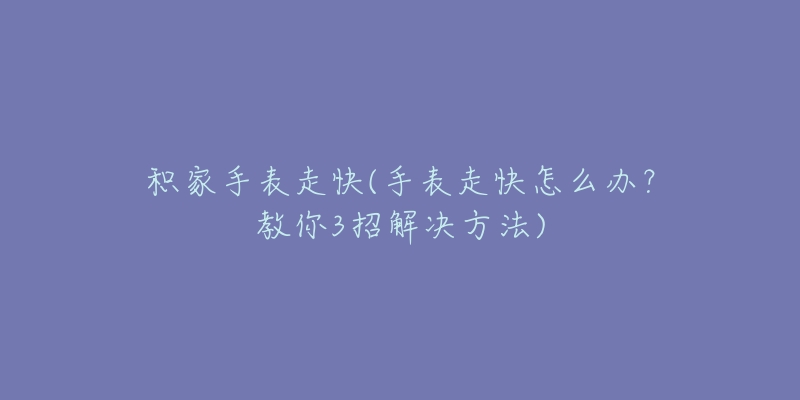 積家手表走快(手表走快怎么辦？教你3招解決方法)