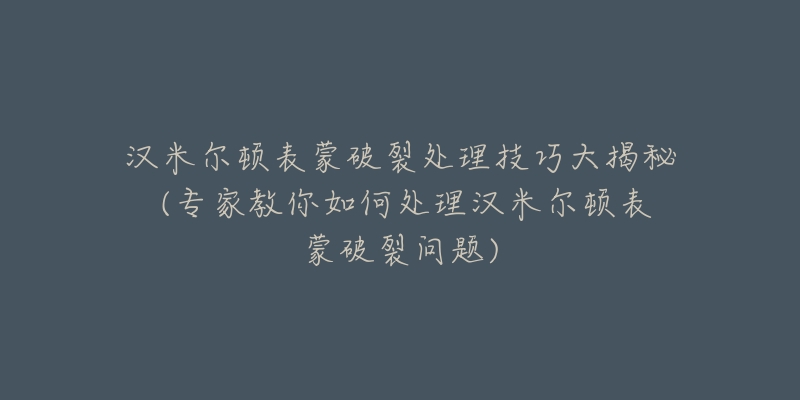 漢米爾頓表蒙破裂處理技巧大揭秘 (專家教你如何處理漢米爾頓表蒙破裂問題)