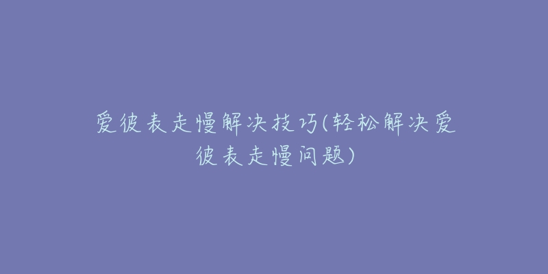 愛彼表走慢解決技巧(輕松解決愛彼表走慢問題)