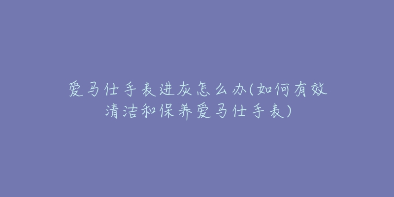 愛馬仕手表進(jìn)灰怎么辦(如何有效清潔和保養(yǎng)愛馬仕手表)