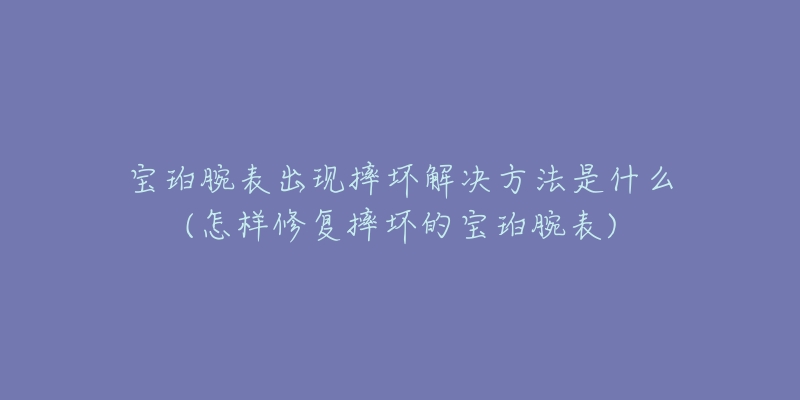 寶珀腕表出現(xiàn)摔壞解決方法是什么(怎樣修復(fù)摔壞的寶珀腕表)