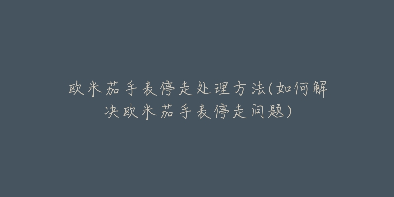 歐米茄手表停走處理方法(如何解決歐米茄手表停走問題)