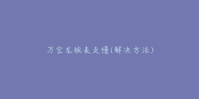 萬寶龍腕表走慢(解決方法)