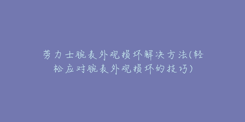 勞力士腕表外觀損壞解決方法(輕松應(yīng)對(duì)腕表外觀損壞的技巧)