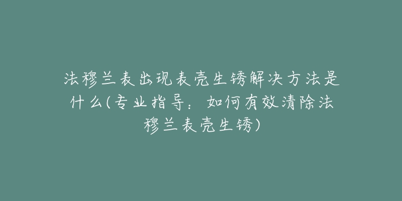 法穆蘭表出現(xiàn)表殼生銹解決方法是什么(專業(yè)指導：如何有效清除法穆蘭表殼生銹)