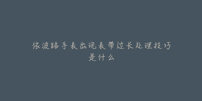 依波路手表出現(xiàn)表帶過長處理技巧是什么