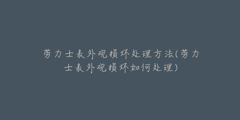 勞力士表外觀損壞處理方法(勞力士表外觀損壞如何處理)