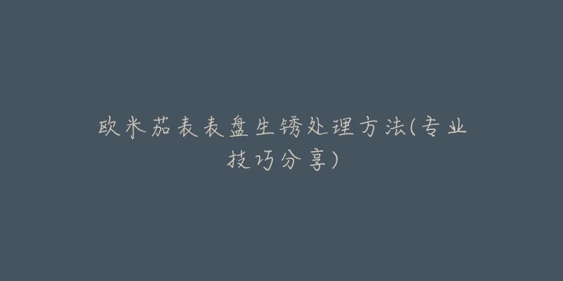 歐米茄表表盤生銹處理方法(專業(yè)技巧分享)