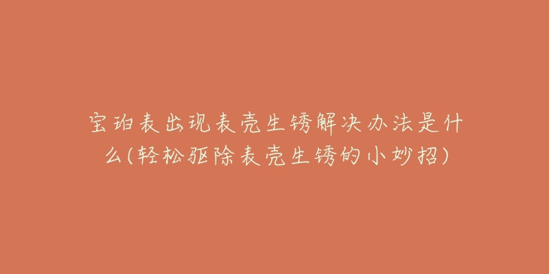 寶珀表出現(xiàn)表殼生銹解決辦法是什么(輕松驅(qū)除表殼生銹的小妙招)