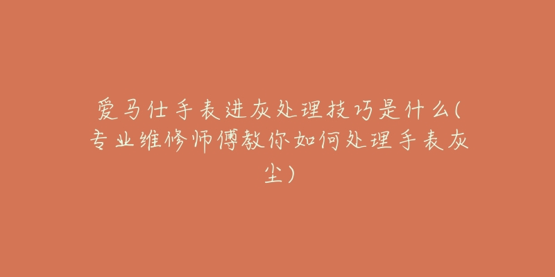 愛(ài)馬仕手表進(jìn)灰處理技巧是什么(專(zhuān)業(yè)維修師傅教你如何處理手表灰塵)