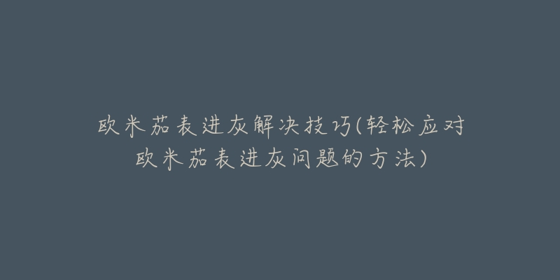 歐米茄表進(jìn)灰解決技巧(輕松應(yīng)對(duì)歐米茄表進(jìn)灰問(wèn)題的方法)