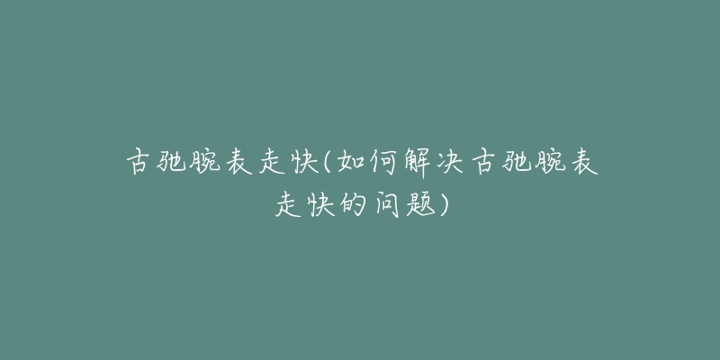 古馳腕表走快(如何解決古馳腕表走快的問題)