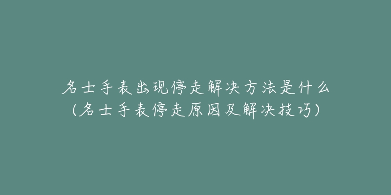 名士手表出現(xiàn)停走解決方法是什么(名士手表停走原因及解決技巧)