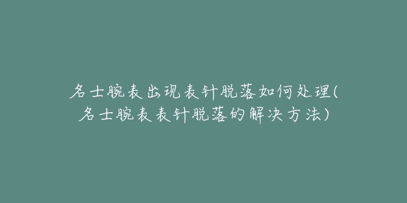 名士腕表出現(xiàn)表針脫落如何處理(名士腕表表針脫落的解決方法)