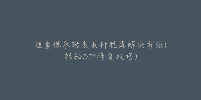 理查德米勒表表針脫落解決方法(輕松DIY修復(fù)技巧)