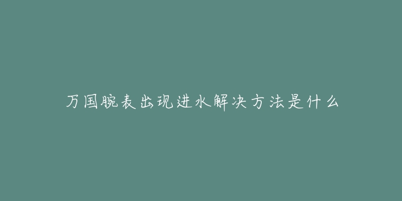 萬(wàn)國(guó)腕表出現(xiàn)進(jìn)水解決方法是什么