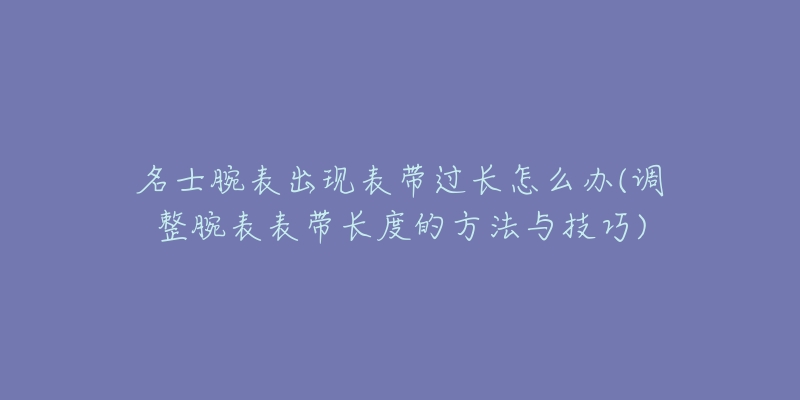 名士腕表出現(xiàn)表帶過長怎么辦(調(diào)整腕表表帶長度的方法與技巧)