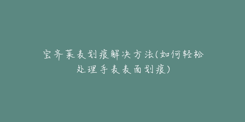 寶齊萊表劃痕解決方法(如何輕松處理手表表面劃痕)