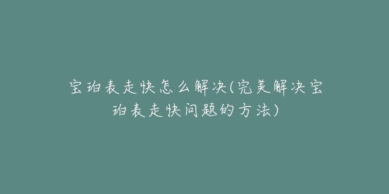 寶珀表走快怎么解決(完美解決寶珀表走快問題的方法)