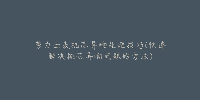 勞力士表機芯異響處理技巧(快速解決機芯異響問題的方法)