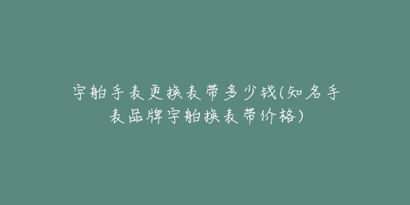 宇舶手表更換表帶多少錢(知名手表品牌宇舶換表帶價(jià)格)